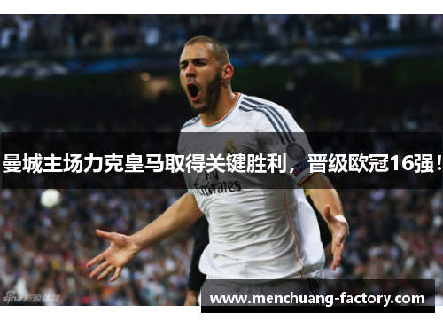 曼城主场力克皇马取得关键胜利，晋级欧冠16强！