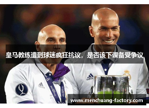皇马教练遭到球迷疯狂抗议，是否该下课备受争议
