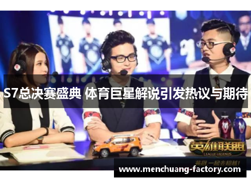 S7总决赛盛典 体育巨星解说引发热议与期待