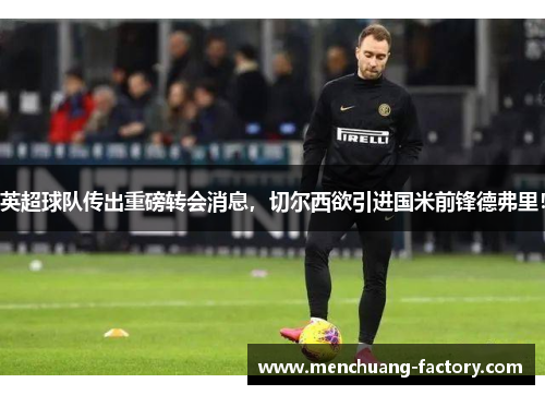 英超球队传出重磅转会消息，切尔西欲引进国米前锋德弗里！