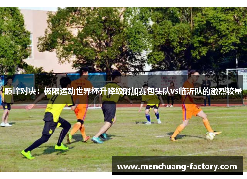 巅峰对决：极限运动世界杯升降级附加赛包头队vs临沂队的激烈较量