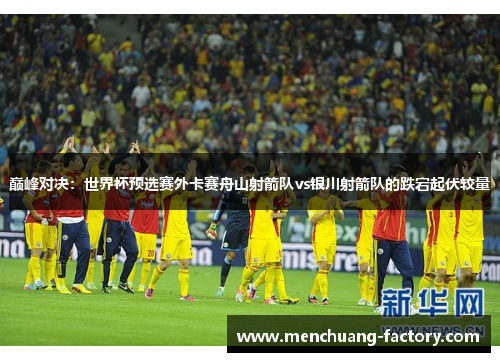 巅峰对决：世界杯预选赛外卡赛舟山射箭队vs银川射箭队的跌宕起伏较量